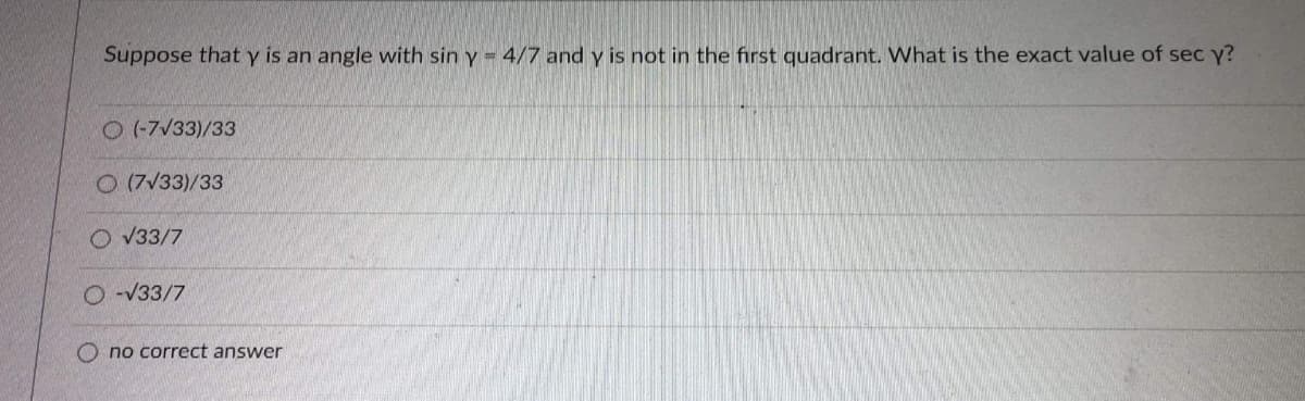 Suppose that y is an angle with sin y = 4/7 and y is not in the first quadrant. What is the exact value of sec y?
O (7V33)/33
O (7V33)/33
O V33/7
O V33/7
O no correct answer
