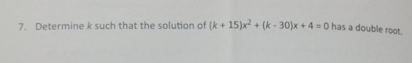 7. Determine k such that the solution of (k + 15)x + (k - 30)x + 4 = 0 has a double root
