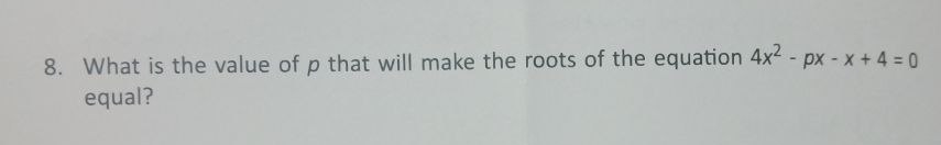 8. What is the value of p that will make the roots of the equation 4x - px - x + 4 = 0
equal?
