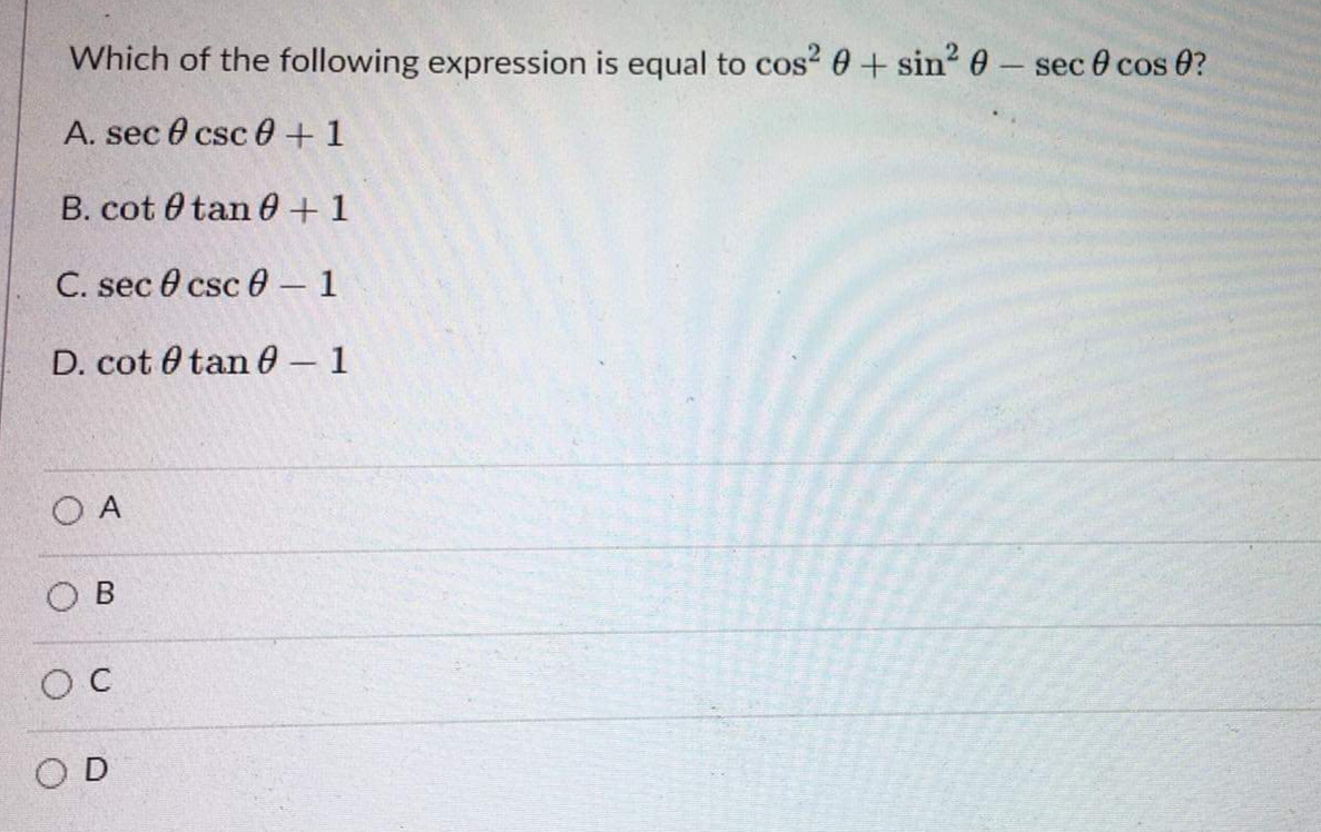 Which of the following expression is equal to cos2 0 + sin? 0-sec 0 cos 0?
|
A. sec 0 csc 0 + 1
B. cot 0 tan 0+1
C. sec 0 csc 0 - 1
D. cot 0 tan 0- 1
O A
O B
O D
