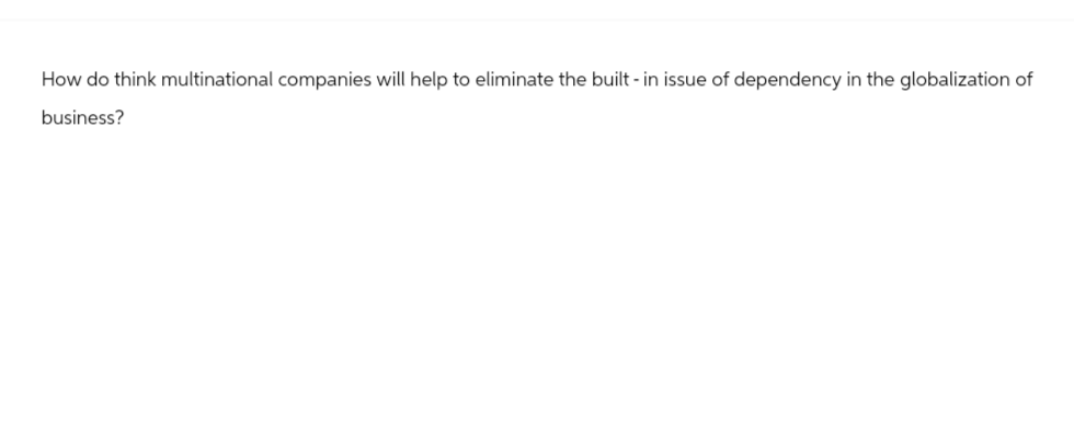 How do think multinational companies will help to eliminate the built-in issue of dependency in the globalization of
business?