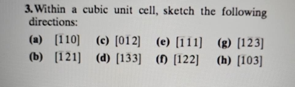 3. Within a cubic unit cell, sketch the following
directions:
(a) [110] (c) [012] (e) [111] (g) [123]
[121] (d) [133] () [122] (h) [103]
(b)