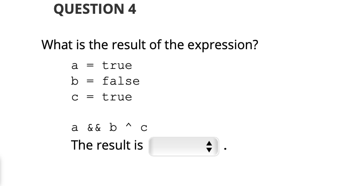 QUESTION 4
What is the result of the expression?
a
true
b
= false
C =
true
a && b ^ c
The result is
