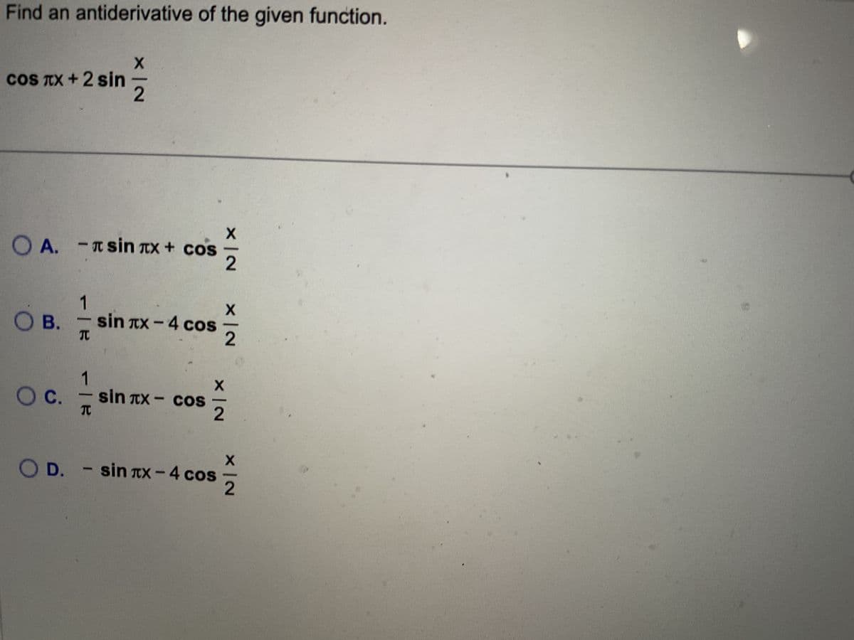 Find an antiderivative of the given function.
cos TX + 2 sin -
OA. -sin лx + cos
N|X
1
OB. - sin лx-4 cos
JU
1
O C. sin+x- cos
COS
O D.
TU
N|X
N|X
N|X
2
D. - sin лx - 4 cos
N|X