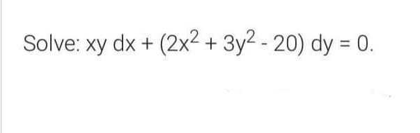 Solve: xy dx + (2x² + 3y2 - 20) dy = 0.
