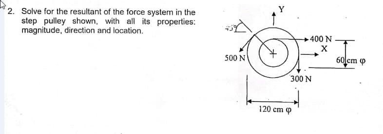 2. Solve for the resultant of the force system in the
step pulley shown, with all its properties:
magnitude, direction and location.
400 N
X
500 N
60 cm p
300 N
120 cm P
