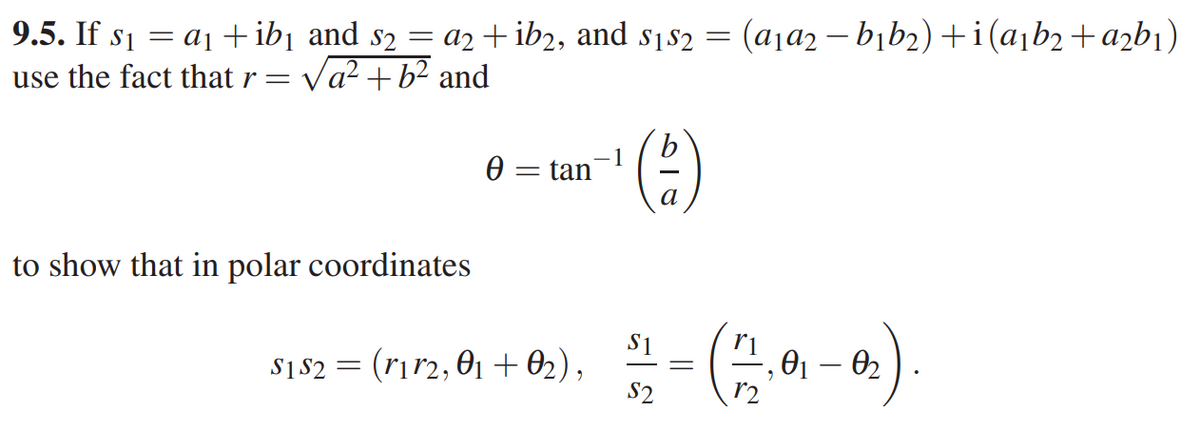 9.5. If s1 = a1 +ib¡ and s2 = a2 + ib2, and s182 = (aja2 – bịb2) +i(a¡b2+a2b1)
use the fact that r = Va? +b² and
= tan
to show that in polar coordinates
S1
$182 = (rir2, 01 +02),
S2
O1 – 02
r2
