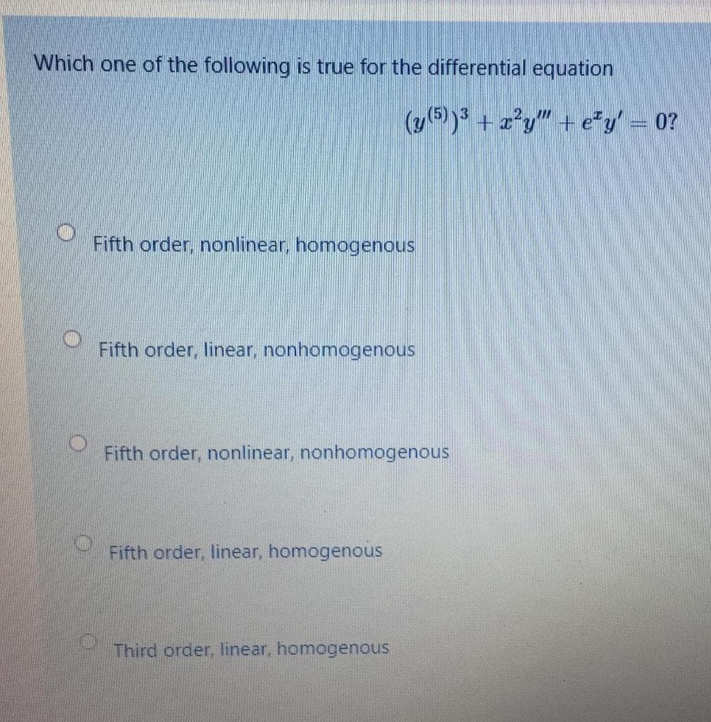 Which one of the following is true for the differential equation
(y6) ) + z*y" + e*y' = 0?
Fifth order, nonlinear, homogenous
Fifth order, linear, nonhomogenous
Fifth order, nonlinear, nonhomogenous
Fifth order, linear, homogenous
Third order, linear, homogenous
