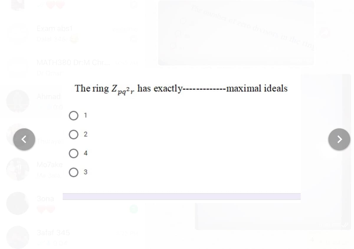 Exam abs1
Dalal 345
MATH380 Dr:M Chr.
Dr Omar
The ring Zpg?r has exactly-------------maximal ideals
Ahmad
1
O 4
Mo7ake
O 3
Ma 3ala
3ona
3afaf 345
