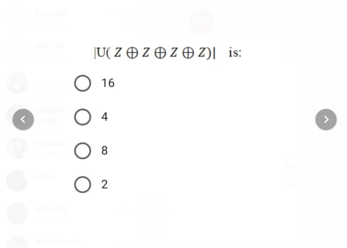 Exam abs1
Dalal 34
MATH38
|U( Z Ð Z O Z O Z)| is:
16
Ahmad V
く
O 4
0:02
<>
Mo7akek
8
3ona
O 2
3afaf 345
Nadera family
