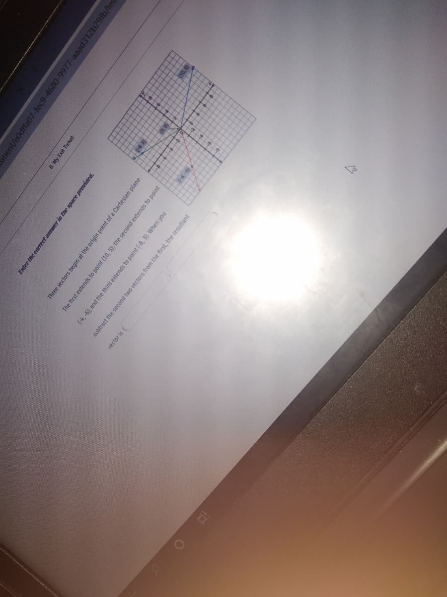 ment/eOdffa07-fec9-4680-9977-aaad312b29fb/les
8. My Exit Ticket
Enter the correct answer in the space provided.
Three vectors begin at the origin point of a Cartesian plane.
The first extends to point (10, 5); the second extends to point
(-4, -6); and the third extends to point (-8, 3). When you
(-6)
subtract the second two vectors from the first, the resultant
vector is (
