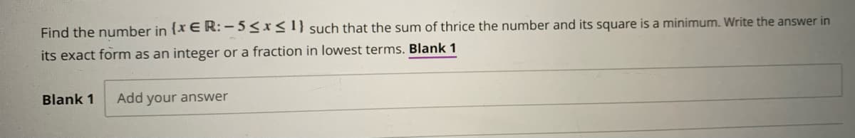 Find the number in {x E R: -5<x< 1} such that the sum of thrice the number and its square is a minimum. Write the answer in
its exact form as an integer or a fraction in lowest terms. Blank 1
Blank 1
Add your answer
