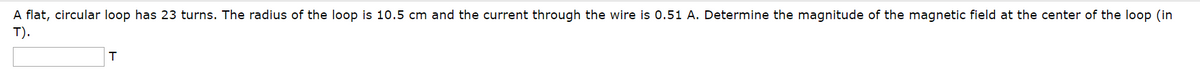 A flat, circular loop has 23 turns. The radius of the loop is 10.5 cm and the current through the wire is 0.51 A. Determine the magnitude of the magnetic field at the center of the loop (in
T).
T
