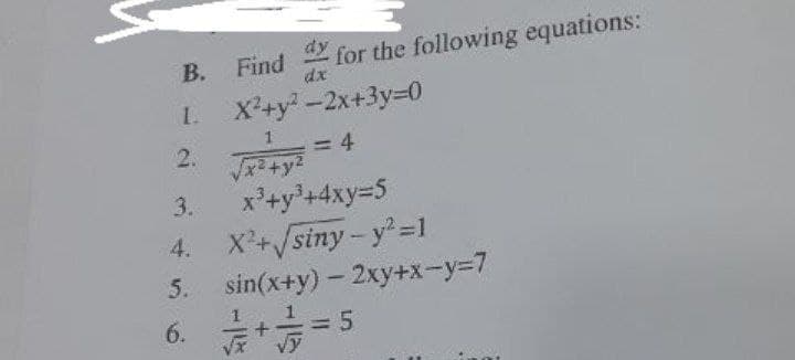 B.
1.
for the following equations:
Find
dx
X²+y²-2x+3y=0
2.
√²+² = 4
3.
x³+y³+4xy=5
4.
X²+√siny-y²=1
5. sin(x+y) - 2xy+x-y=7
6.
+=5