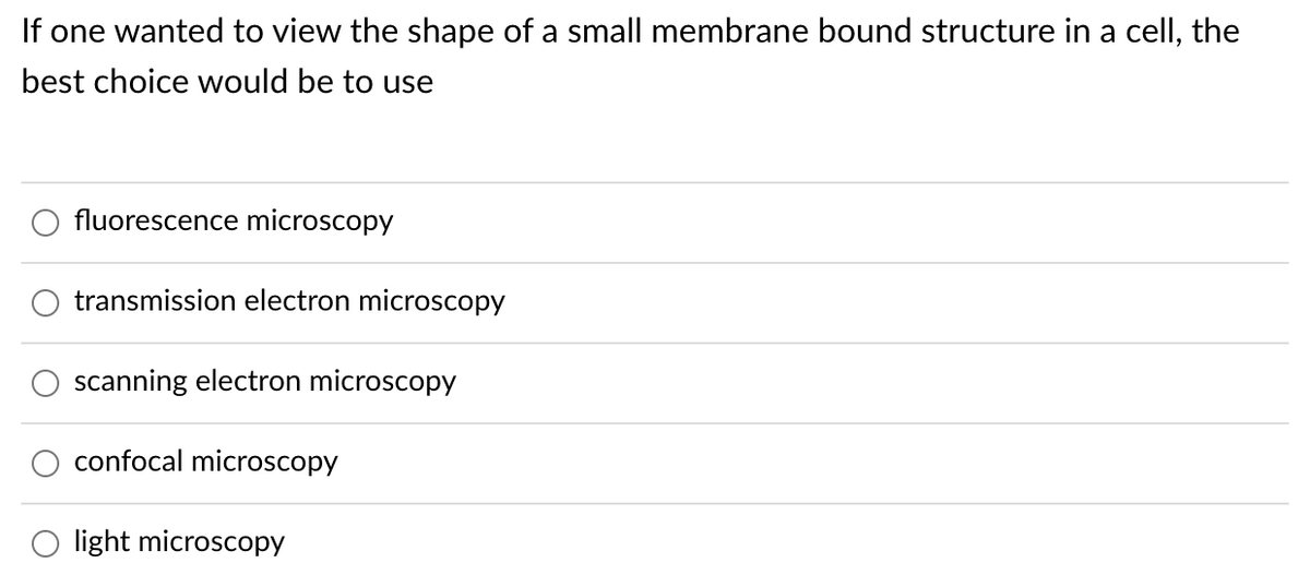 If one wanted to view the shape of a small membrane bound structure in a cell, the
best choice would be to use
fluorescence microscopy
transmission electron microscopy
scanning electron microscopy
confocal microscopy
O light microscopy
