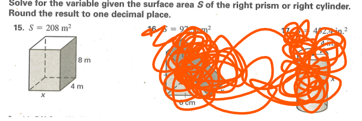 Solve for the variable given the surface area S of the right prism or right cylinder.
Round the result to one decimal place.
15. S = 208 m²
8 m
x
4 m
= 92 m²
cm