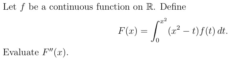 Let f be a continuous function on R. Define
x²
fa
Evaluate F"(x).
F(x) =
=
(x² – t) f(t) dt.