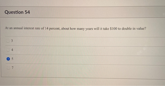 Question 54
At an annual interest rate of 14 percent, about how many years will it take $100 to double in value?
3
10