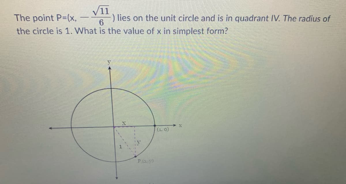 V11
) lies on the unit circle and is in quadrant IV. The radius of
The point P-(x,
6
the circle is 1. What is the value of x in simplest form?
(1. 0)
1
P(x.y)
