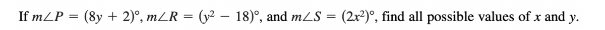 If m/P = (8y + 2)°, m/R = (y² - 18)°, and m/S= (2x²), find all possible values of x and y.