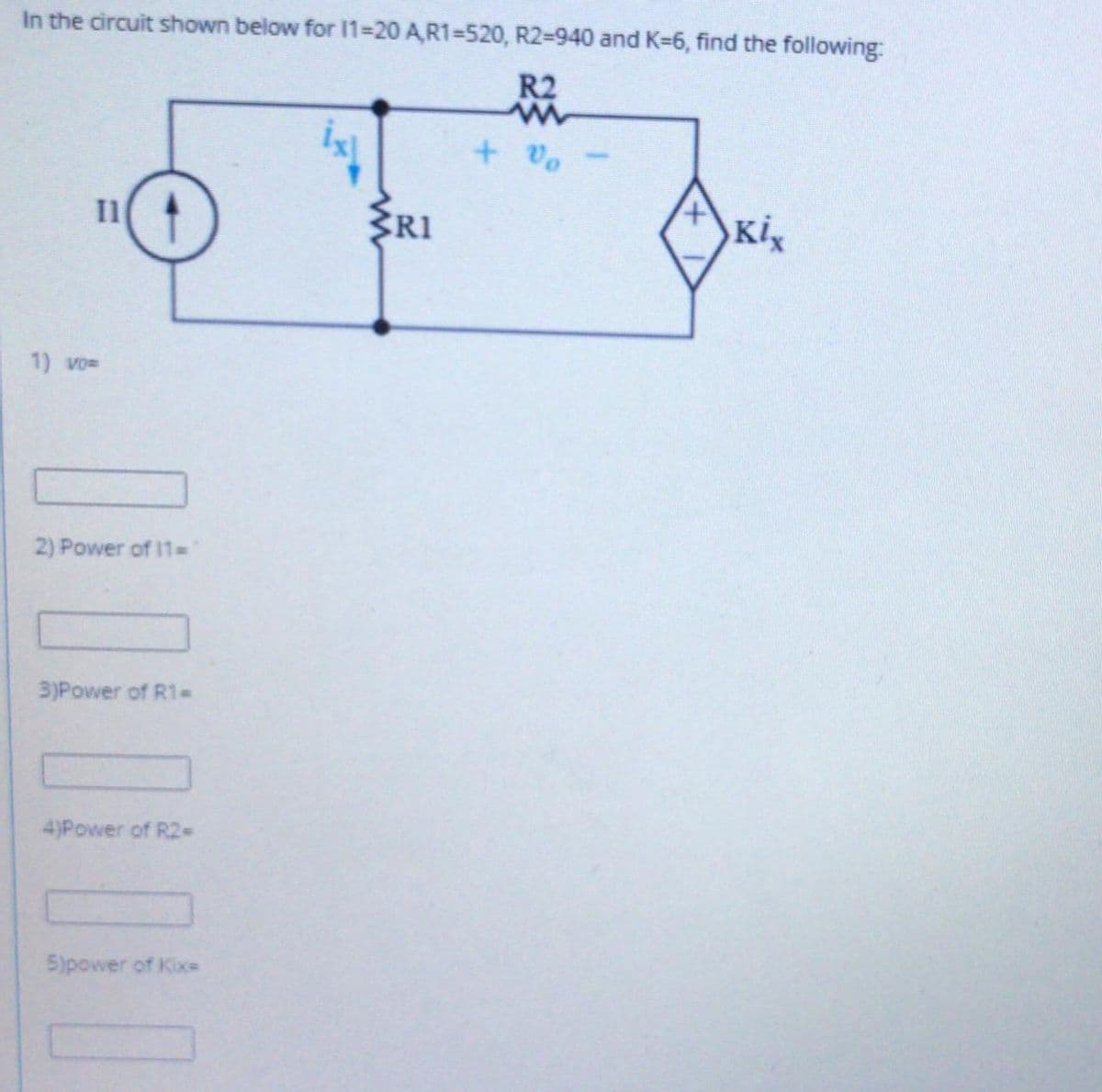 In the circuit shown below for I1=20 A,R1=520, R2=940 and K-6, find the following:
R2
+ Vo
I1
ZRI
1) vo=
2) Power of 11=
3)Power of R1-
4)Power of R2=
5)power of Kix-
