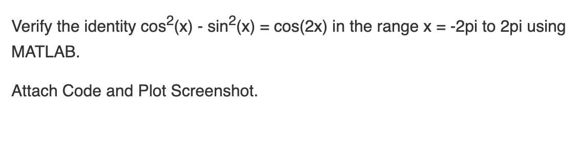 Verify the identity cos (x) - sin?(x) = cos(2x) in the range x = -2pi to 2pi using
%3D
MATLAB.
Attach Code and Plot Screenshot.
