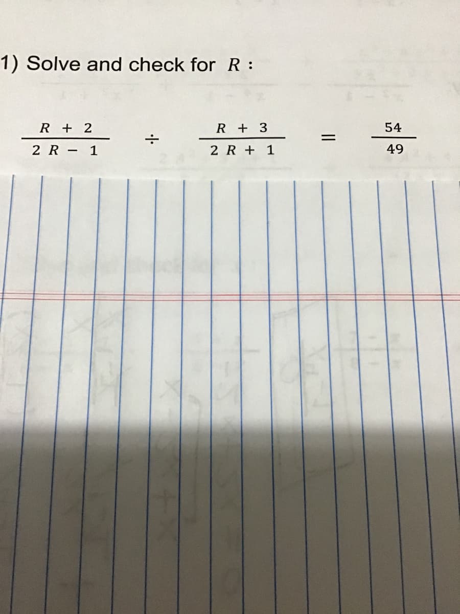 1) Solve and check for R:
R + 2
2 R - 1
÷
R + 3
2 R+ 1
=
54
49