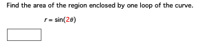 Find the area of the region enclosed by one loop of the curve.
r = sin(20)