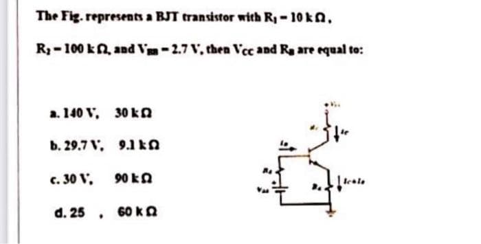 The Fig. represents a BJT transistor with R-10 kn.
R-100 kn, and V-2.7 V, then Vec and Rg are equal to:
a. 140 V, 30 k n
b. 29.7 V, 9.1 kA
c. 30 V,
90 kA
lesle
d. 25 , 60KA
