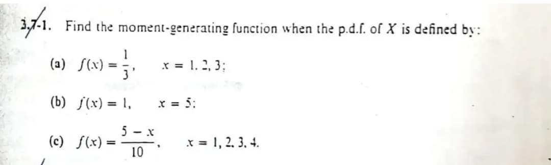 37-1. Find the moment-generating function when the p.d.f. of X is defined by:
1
(a) S(x) = -
x = 1. 2, 3;
(b) S(x) = 1,
x = 5:
5 - x
(e) S(x) = .
x = 1, 2, 3. 4.
10
