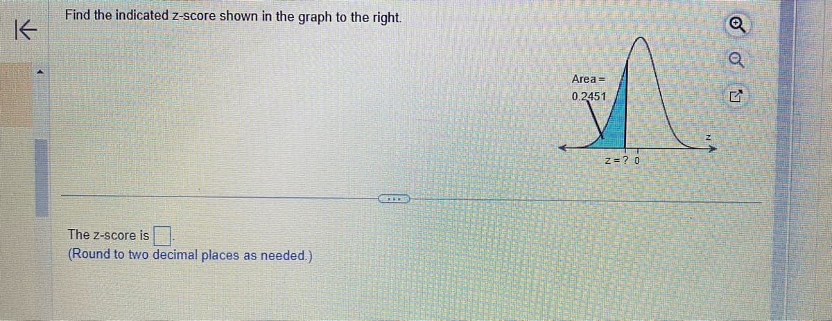 ↑
Find the indicated z-score shown in the graph to the right.
The Z-score is
(Round to two decimal places as needed.)
GENNEM
Area =
0.2451
Z=? 0
Q
