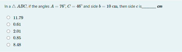 In a A ABC, if the angles A = 76°, C = 46° and side b = 10 cm, then side c is_
cm
%3D
11.79
0.61
2.01
0.85
O 8.48
