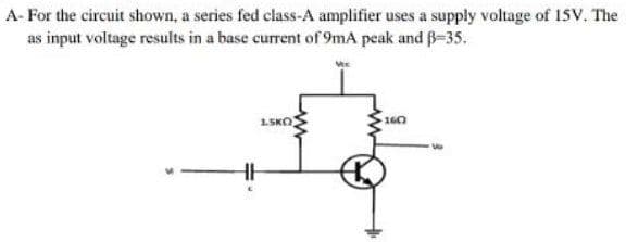 A- For the circuit shown, a series fed class-A amplifier uses a supply voltage of 15V. The
as input voltage results in a base current of 9mA peak and B-35.
1SKO
160
