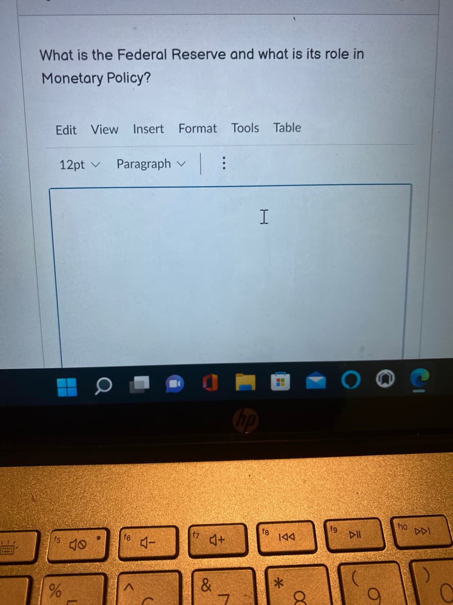 What is the Federal Reserve and what is its role in
Monetary Policy?
Edit View Insert Format Tools Table
12pt v Paragraph | :
f5
%
f6
4-
f7
4+
80
D
I
fg
KAA
*
a
fg
DII
10
Po