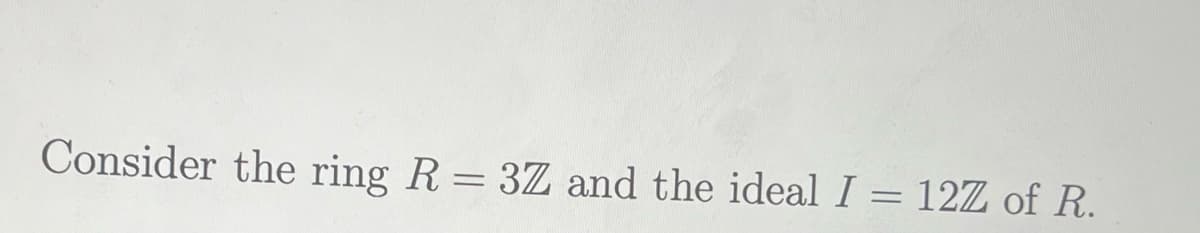 Consider the ring R = 3Z and the ideal I = 12Z of R.