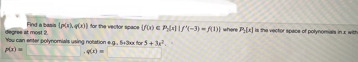 Find a basis {p(x), q(x)} for the vector space {f(x) = P₂[x] | f'(-3) = f(1)} where P₂[x] is the vector space of polynomials in x with
degree at most 2.
You can enter polynomials using notation e.g., 5+3xx for 5 + 3x².
p(x) =
, q(x) =