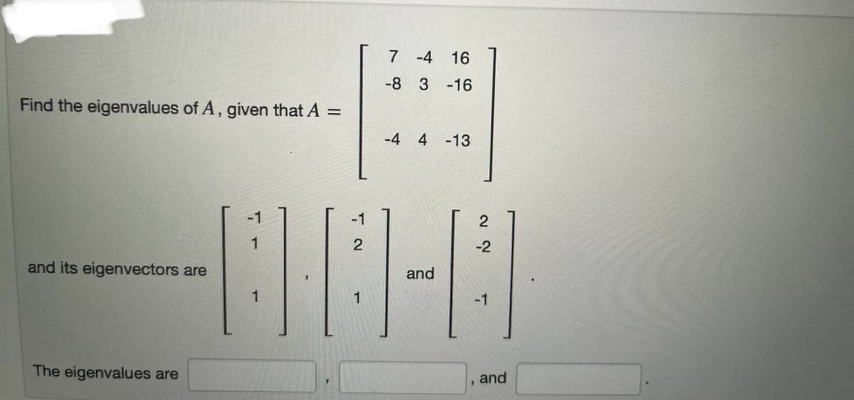 Find the eigenvalues of A, given that A =
and its eigenvectors are
The eigenvalues are
-1
1
-1
2
BA-H
and
1
7
-4 16
-8 3 -16
1
-4 4 -13
2
-2
-1
and