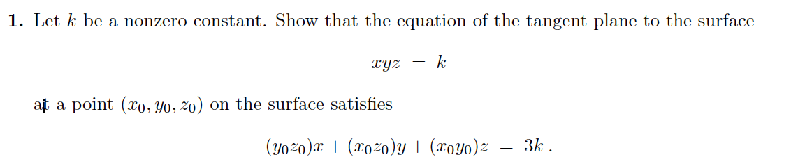 1. Let k be a nonzero constant. Show that the equation of the tangent plane to the surface
xyz = k
at a point (xo, Yo, zo) on the surface satisfies
(yozo) x + (xozo)y + (xoyo)z
=
3k.