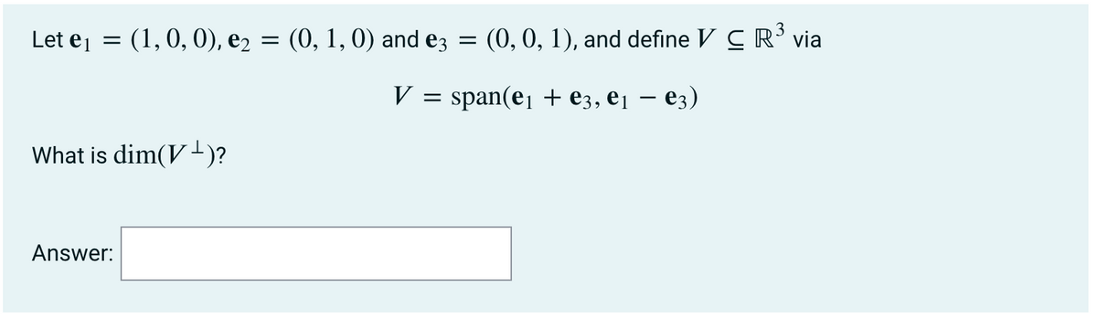 Let ej =
(1,0, 0), e2
(0, 1, 0) and e3
(0, 0, 1), and define V CR' via
V
= span(e, + e3, ej – e3)
What is dim(V)?
Answer:
