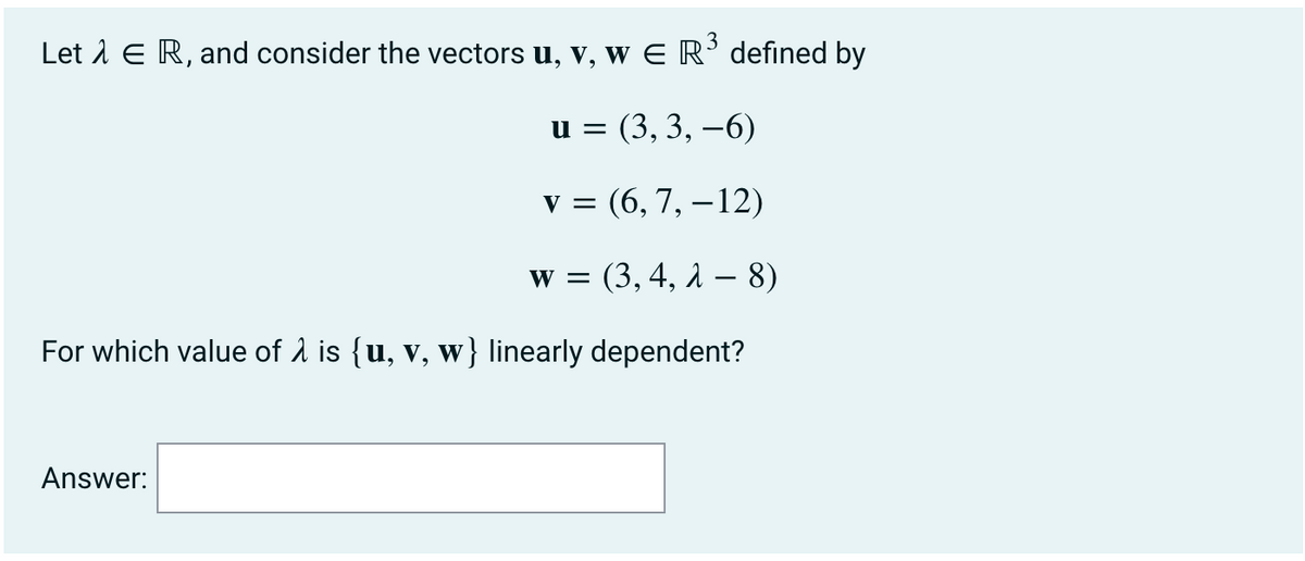 Let λ ER, and consider the vectors u, v, w E R³ defined by
u =(3, 3, -6)
v (6, 7, -12)
=
w (3, 4, λ-8)
=
For which value of λ is {u, v, w} linearly dependent?
Answer: