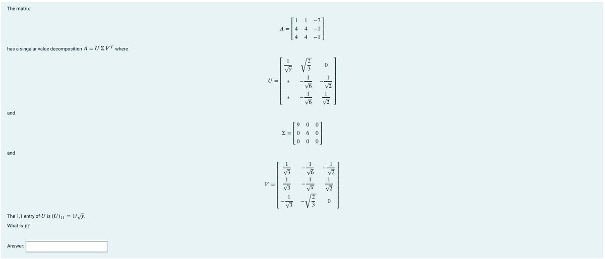 The matrix
1
-7
A =
4
4
-1
4
-1
has a singular value decomposition A = U EVT where
1
1
U =
V2
and
6
0 0
and
V
V3
The 1,1 entry of U is (U)11 = 1/Vỹ.
What is y?
Answer:
si- si- N
