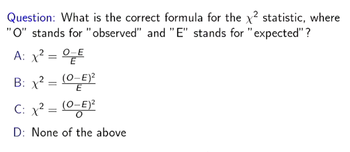 Question: What is the correct formula for the x² statistic, where
"O" stands for "observed" and "E" stands for "expected"?
A: x² = 0=E
O-E
B: x²
=
(O-E)²
E
C: x² = (0-E)²
2
D: None of the above