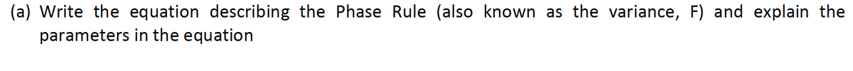 (a) Write the equation describing the Phase Rule (also known as the variance, F) and explain the
parameters in the equation