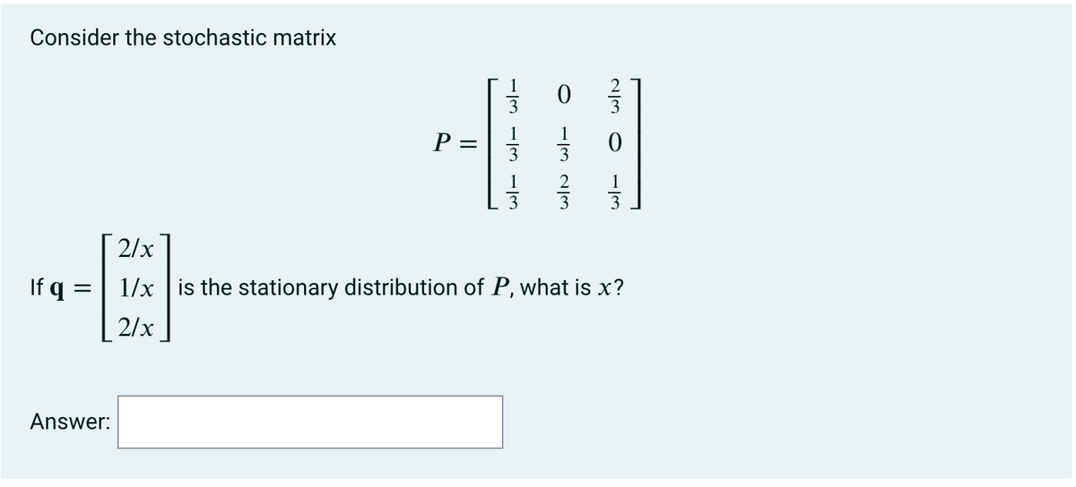 Consider the stochastic matrix
P :
1
3
2/x
If q
1/x | is the stationary distribution of P, what is x?
%3D
2/x
Answer:
-M N/3
