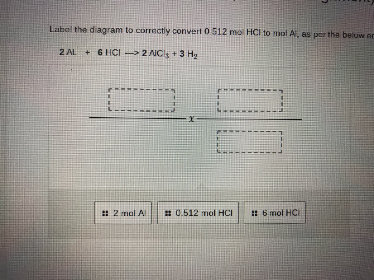 Label the diagram to correctly convert 0.512 mol HCI to mol Al, as per the below ec
2 AL + 6 HCI
--> 2 AICI3 + 3 H2
: 2 mol Al
#0.512 mol HCI
: 6 mol HCI
