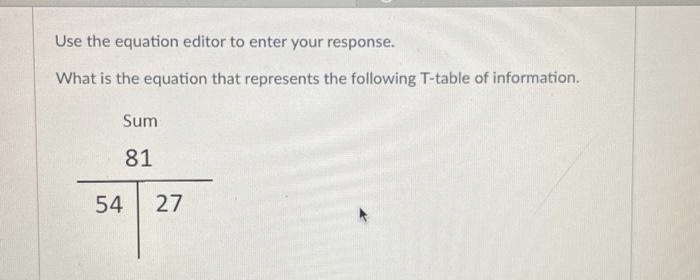 Use the equation editor to enter your response.
What is the equation that represents the following T-table of information.
Sum
81
54 27