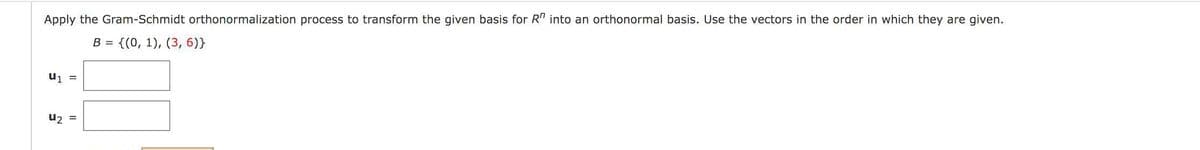 Apply the Gram-Schmidt orthonormalization process to transform the given basis for R" into an orthonormal basis. Use the vectors in the order in which they are given.
{(0, 1), (3, 6)}
u1 =
u2 =
