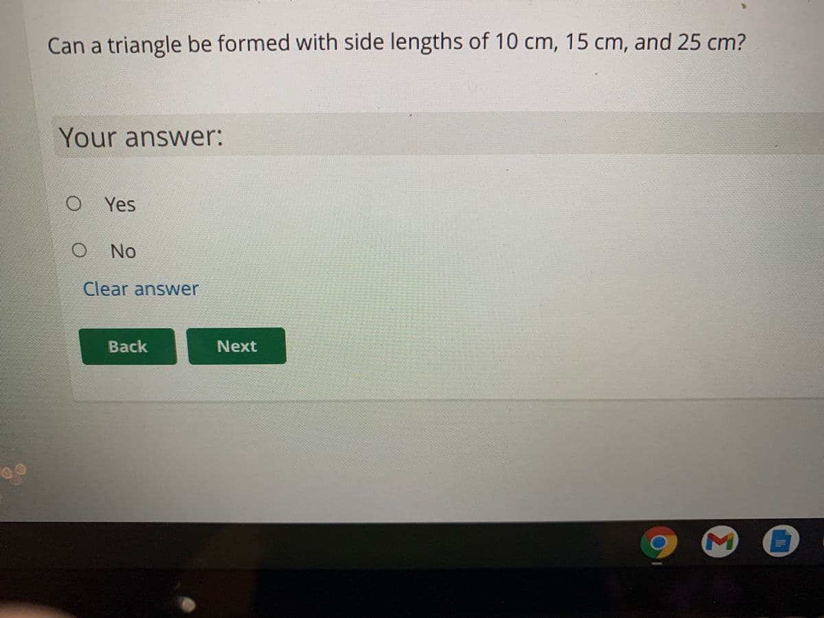 Can a triangle be formed with side lengths of 10 cm, 15 cm, and 25 cm?
Your answer:
Yes
No
Clear answNer
Back
Next
