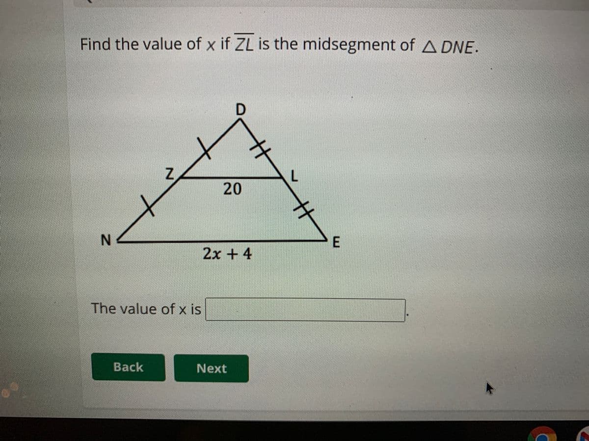 Find the value of x if ZL is the midsegment of A DNE.
L.
20
2x+4
The value of x is
Back
Next
