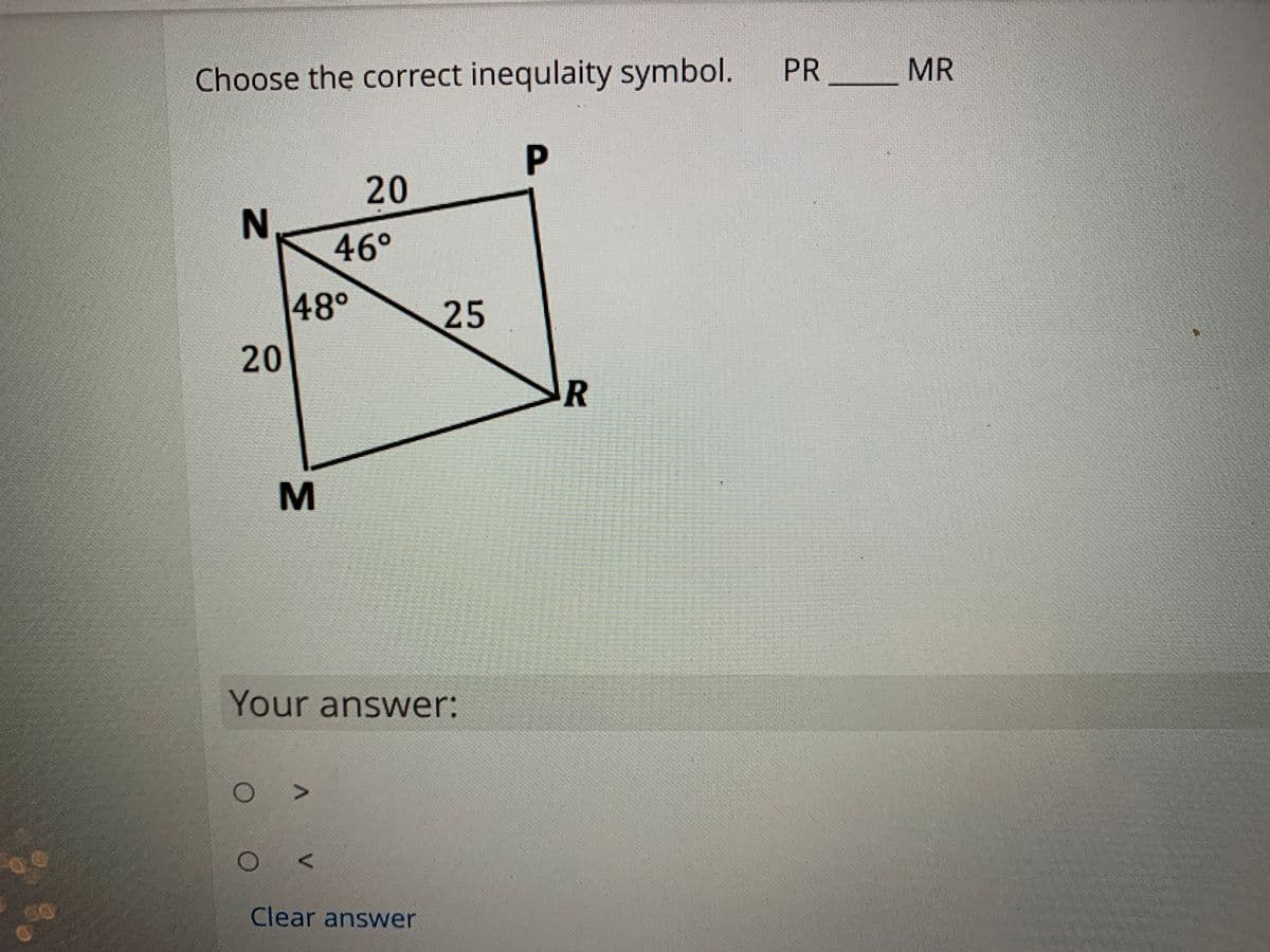 Choose the correct inequlaity symbol.
PR
MR
P.
20
46°
48°
25
20
R
M
Your answer:
Clear answer
IN
